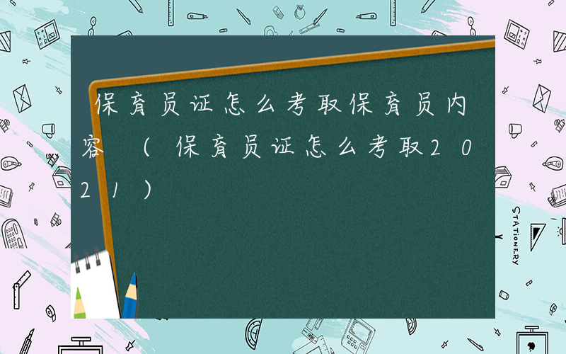 保育员证怎么考取保育员内容 (保育员证怎么考取2021)